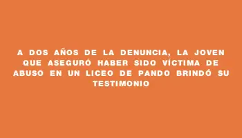 A dos años de la denuncia, la joven que aseguró haber sido víctima de abuso en un liceo de Pando brindó su testimonio