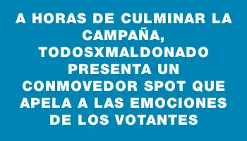 A horas de culminar la campaña, TodosxMaldonado presenta un conmovedor spot que apela a las emociones de los votantes