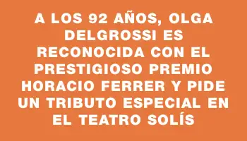 A los 92 años, Olga Delgrossi es reconocida con el prestigioso premio Horacio Ferrer y pide un tributo especial en el Teatro Solís