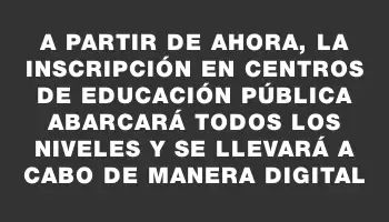 A partir de ahora, la inscripción en centros de educación pública abarcará todos los niveles y se llevará a cabo de manera digital