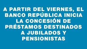 A partir del viernes, el Banco República inicia la concesión de préstamos destinados a jubilados y pensionistas