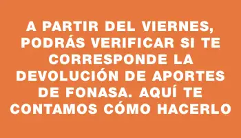 A partir del viernes, podrás verificar si te corresponde la devolución de aportes de Fonasa. Aquí te contamos cómo hacerlo