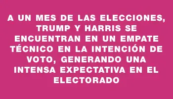 A un mes de las elecciones, Trump y Harris se encuentran en un empate técnico en la intención de voto, generando una intensa expectativa en el electorado