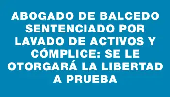 Abogado de Balcedo sentenciado por lavado de activos y cómplice: se le otorgará la libertad a prueba