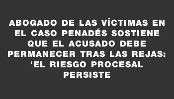 Abogado de las víctimas en el caso Penadés sostiene que el acusado debe permanecer tras las rejas: 