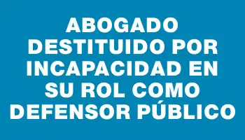 Abogado destituido por incapacidad en su rol como defensor público