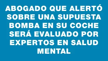 Abogado que alertó sobre una supuesta bomba en su coche será evaluado por expertos en salud mental