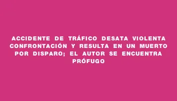 Accidente de tráfico desata violenta confrontación y resulta en un muerto por disparo; el autor se encuentra prófugo