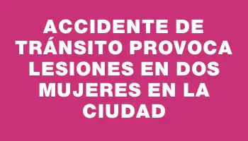 Accidente de tránsito provoca lesiones en dos mujeres en la ciudad