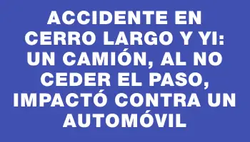 Accidente en Cerro Largo y Yi: un camión, al no ceder el paso, impactó contra un automóvil