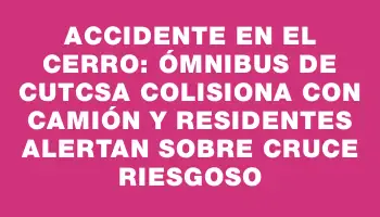 Accidente en el Cerro: Ómnibus de Cutcsa colisiona con camión y residentes alertan sobre cruce riesgoso