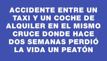 Accidente entre un taxi y un coche de alquiler en el mismo cruce donde hace dos semanas perdió la vida un peatón