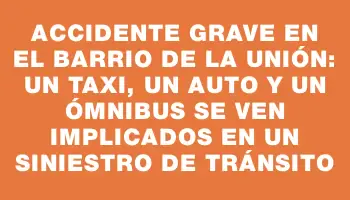 Accidente grave en el barrio de La Unión: un taxi, un auto y un ómnibus se ven implicados en un siniestro de tránsito