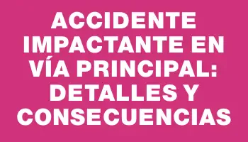 Accidente Impactante en Vía Principal: Detalles y Consecuencias