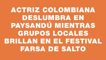 Actriz colombiana deslumbra en Paysandú mientras grupos locales brillan en el festival Farsa de Salto