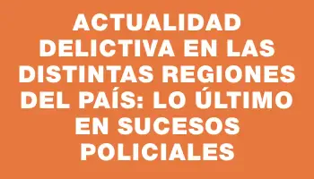 Actualidad delictiva en las distintas regiones del país: lo último en sucesos policiales