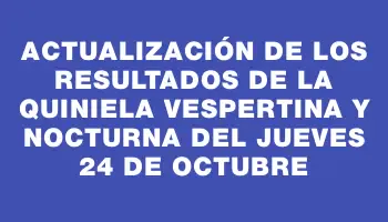 Actualización de los Resultados de la Quiniela Vespertina y Nocturna del Jueves 24 de Octubre