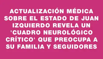 Actualización médica sobre el estado de Juan Izquierdo revela un 