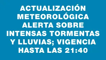 Actualización meteorológica alerta sobre intensas tormentas y lluvias; vigencia hasta las 21:40