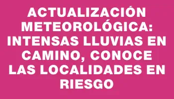 Actualización meteorológica: intensas lluvias en camino, conoce las localidades en riesgo