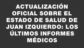 Actualización oficial sobre el estado de salud de Juan Izquierdo: los últimos informes médicos