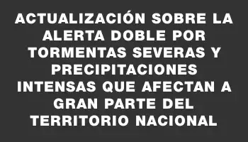 Actualización sobre la alerta doble por tormentas severas y precipitaciones intensas que afectan a gran parte del territorio nacional