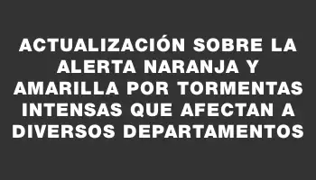 Actualización sobre la alerta naranja y amarilla por tormentas intensas que afectan a diversos departamentos