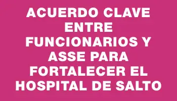 Acuerdo clave entre funcionarios y Asse para fortalecer el Hospital de Salto