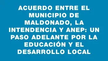 Acuerdo entre el Municipio de Maldonado, la Intendencia y Anep: Un paso adelante por la educación y el desarrollo local