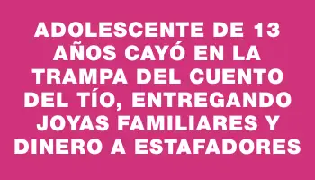 Adolescente de 13 años cayó en la trampa del cuento del tío, entregando joyas familiares y dinero a estafadores