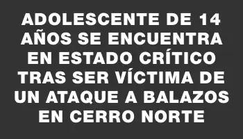 Adolescente de 14 años se encuentra en estado crítico tras ser víctima de un ataque a balazos en Cerro Norte