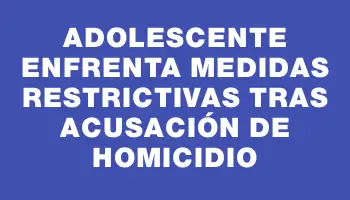 Adolescente enfrenta medidas restrictivas tras acusación de homicidio