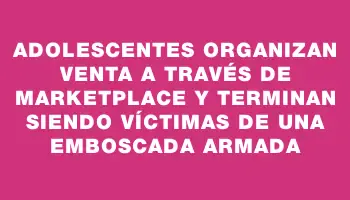 Adolescentes organizan venta a través de Marketplace y terminan siendo víctimas de una emboscada armada