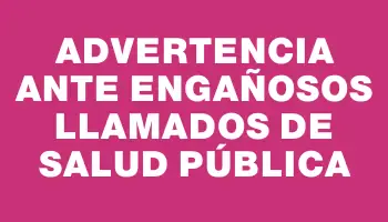 Advertencia ante engañosos llamados de Salud Pública