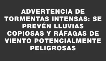 Advertencia de tormentas intensas: se prevén lluvias copiosas y ráfagas de viento potencialmente peligrosas