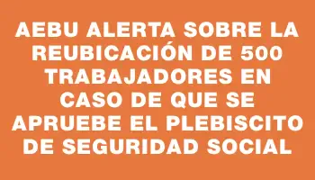 Aebu alerta sobre la reubicación de 500 trabajadores en caso de que se apruebe el plebiscito de seguridad social