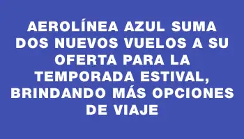 Aerolínea Azul suma dos nuevos vuelos a su oferta para la temporada estival, brindando más opciones de viaje