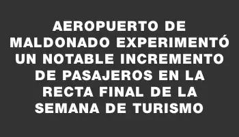 Aeropuerto de Maldonado experimentó un notable incremento de pasajeros en la recta final de la Semana de Turismo