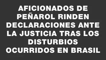 Aficionados de Peñarol rinden declaraciones ante la Justicia tras los disturbios ocurridos en Brasil