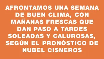 Afrontamos una semana de buen clima, con mañanas frescas que dan paso a tardes soleadas y calurosas, según el pronóstico de Nubel Cisneros