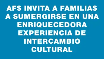 Afs invita a familias a sumergirse en una enriquecedora experiencia de intercambio cultural