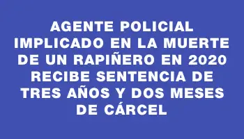 Agente policial implicado en la muerte de un rapiñero en 2020 recibe sentencia de tres años y dos meses de cárcel