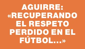 Aguirre: «Recuperando el respeto perdido en el fútbol...»