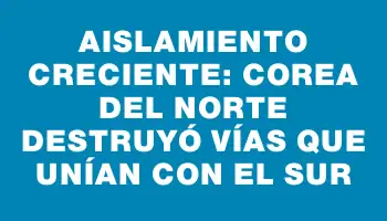 Aislamiento creciente: Corea del Norte destruyó vías que unían con el Sur