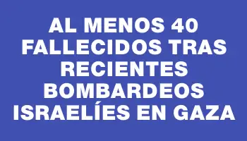 Al menos 40 fallecidos tras recientes bombardeos israelíes en Gaza