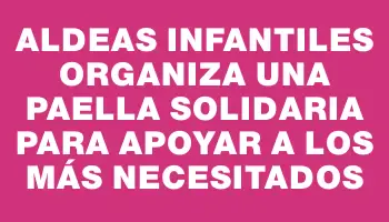 Aldeas Infantiles organiza una paella solidaria para apoyar a los más necesitados