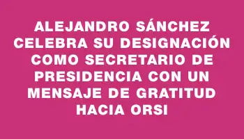 Alejandro Sánchez celebra su designación como secretario de Presidencia con un mensaje de gratitud hacia Orsi