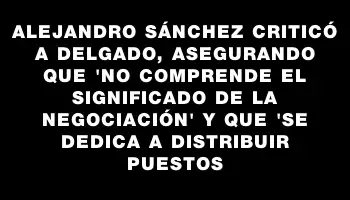 Alejandro Sánchez criticó a Delgado, asegurando que 