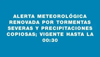 Alerta meteorológica renovada por tormentas severas y precipitaciones copiosas; vigente hasta la 00:30