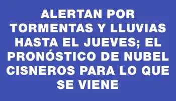 Alertan por tormentas y lluvias hasta el jueves; el pronóstico de Nubel Cisneros para lo que se viene